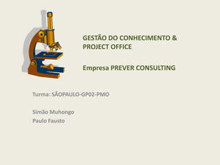GESTÃO DO CONHECIMENTO &
                PROJECT OFFICE

                Empresa PREVER CONSULTING


Turma: SÃOPAULO-GP02-PMO

Simão Muhongo
Paulo Fausto
 