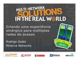Criando uma experiência
sinérgica para múltiplas
redes de acesso

Rodrigo Godoi
Minerva Networks
                           #multinetwork #abta2012
 
