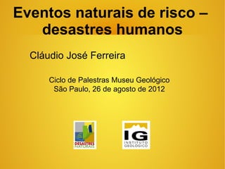 Eventos naturais de risco –
   desastres humanos
  Cláudio José Ferreira

      Ciclo de Palestras Museu Geológico
       São Paulo, 26 de agosto de 2012
 
