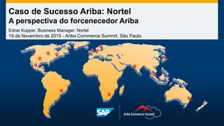 Caso de Sucesso Ariba: Nortel
A perspectiva do forcenecedor Ariba
Ednei Kupper, Business Manager, Nortel
19 de Novembro de 2015 - Ariba Commerce Summit, São Paulo
 