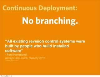 Continuous Deployment:
                                  No branching.

       “All existing revision control systems were
       built by people who build installed
       software”
       - Paul Hammond,
       Always Ship Trunk, Velocity 2010
       Thursday, March 17, 2011




Thursday, May 17, 12
 