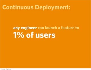 Continuous Deployment:


                       any engineer can launch a feature to

                       1% of users


Thursday, May 17, 12
 