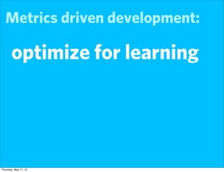 Metrics driven development:

       optimize for learning




Thursday, May 17, 12
 