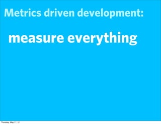 Metrics driven development:

       measure everything




Thursday, May 17, 12
 