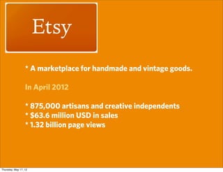 * A marketplace for handmade and vintage goods.

                  In April 2012

                  * 875,000 artisans and creative independents
                  * $63.6 million USD in sales
                  * 1.32 billion page views




Thursday, May 17, 12
 