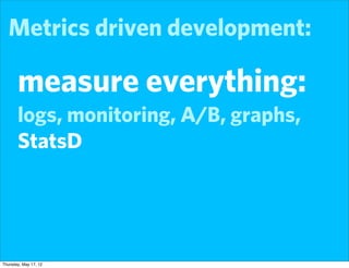 Metrics driven development:

       measure everything:
       logs, monitoring, A/B, graphs,
       StatsD




Thursday, May 17, 12
 