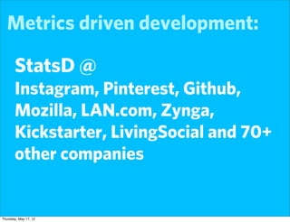 Metrics driven development:

       StatsD @
       Instagram, Pinterest, Github,
       Mozilla, LAN.com, Zynga,
       Kickstarter, LivingSocial and 70+
       other companies


Thursday, May 17, 12
 