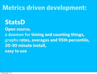 Metrics driven development:

       StatsD
       Open source,
       a daemon for timing and counting things,
       graphs rates, averages and 95th percentile,
       20-30 minute install,
       easy to use



Thursday, May 17, 12
 
