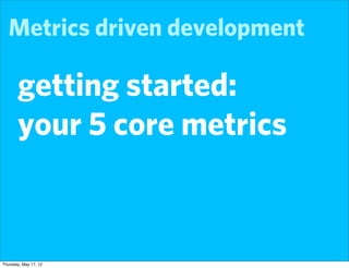 Metrics driven development

       getting started:
       your 5 core metrics



Thursday, May 17, 12
 