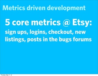 Metrics driven development

       5 core metrics @ Etsy:
       sign ups, logins, checkout, new
       listings, posts in the bugs forums




Thursday, May 17, 12
 