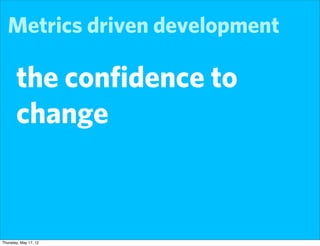 Metrics driven development

       the conﬁdence to
       change



Thursday, May 17, 12
 