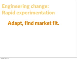 Engineering change:
   Rapid experimentation
                Adapt, ﬁnd market ﬁt.




Thursday, May 17, 12
 