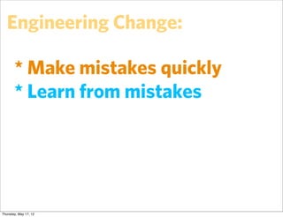 Engineering Change:

       * Make mistakes quickly
       * Learn from mistakes




Thursday, May 17, 12
 