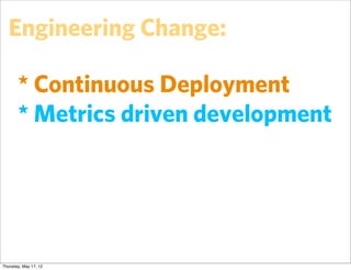 Engineering Change:

       * Continuous Deployment
       * Metrics driven development




Thursday, May 17, 12
 