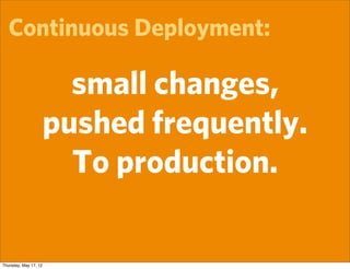 Continuous Deployment:

                         small changes,
                       pushed frequently.
                         To production.

Thursday, May 17, 12
 