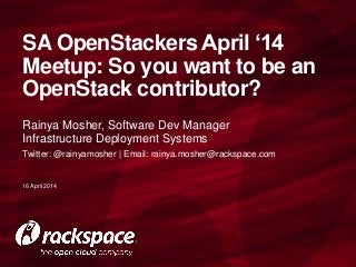 Rainya Mosher, Software Dev Manager
Infrastructure Deployment Systems
Twitter: @rainyamosher | Email: rainya.mosher@rackspace.com
SA OpenStackers April ‘14
Meetup: So you want to be an
OpenStack contributor?
20 March 2014
 