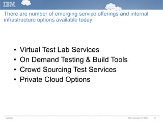 There are number of emerging service offerings and internal infrastructure options available today  Virtual Test Lab Services On Demand Testing & Build Tools Crowd Sourcing Test Services  Private Cloud Options 05/26/09 