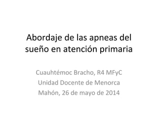 Abordaje de las apneas del
sueño en atención primaria
Cuauhtémoc Bracho, R4 MFyC
Unidad Docente de Menorca
Mahón, 26 de mayo de 2014
 