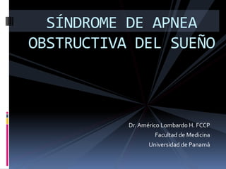 Dr.Américo Lombardo H. FCCP
Facultad de Medicina
Universidad de Panamá
SÍNDROME DE APNEA
OBSTRUCTIVA DEL SUEÑO
 