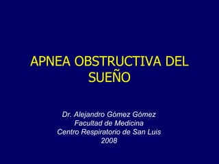 APNEA OBSTRUCTIVA DEL SUEÑO Dr. Alejandro Gómez Gómez Facultad de Medicina Centro Respiratorio de San Luis 2008 