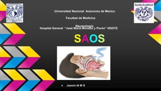 Universidad Nacional Autonoma de Mexico
Facultad de Medicina
Hospital General “José María Morelos y Pavón” ISSSTE
Neumología
● Jazmín Al M G
SAOS
 