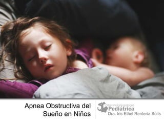 Apnea Obstructiva del 
Sueño en Niños Dra. Iris Ethel Rentería Solís 
 