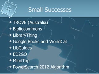 Small Successes
 TROVE (Australia)
 Bibliocommons
 LibraryThing
 Google Books and WorldCat
 LibGuides
 ED2GO
 MindTap
 PowerSearch 2012 Algorithm
 