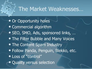 The Market Weaknesses…
 Or Opportunity holes
 Commercial algorithm
 SEO, SMO, Ads, sponsored links, …
 The Filter Bubble and Many Voices
 The Content Spam Industry
 Follow Panda, Penguin, Blekko, etc.
 Loss of “control”
 Quality versus selection
 