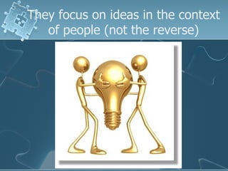 They focus on ideas in the context
   of people (not the reverse)
 
