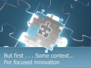 But first . . . Some context...
For focused innovation
 