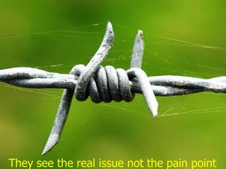 They see the real issue not the pain point
 