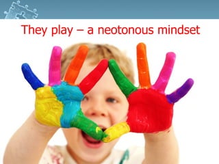 They play – a neotonous mindset
 