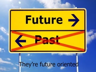 They’re future oriented
 