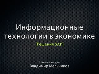 Информационные
технологии в экономике
        (Решения SAP)



          Занятие проводит:
      Владимир Мельников
 