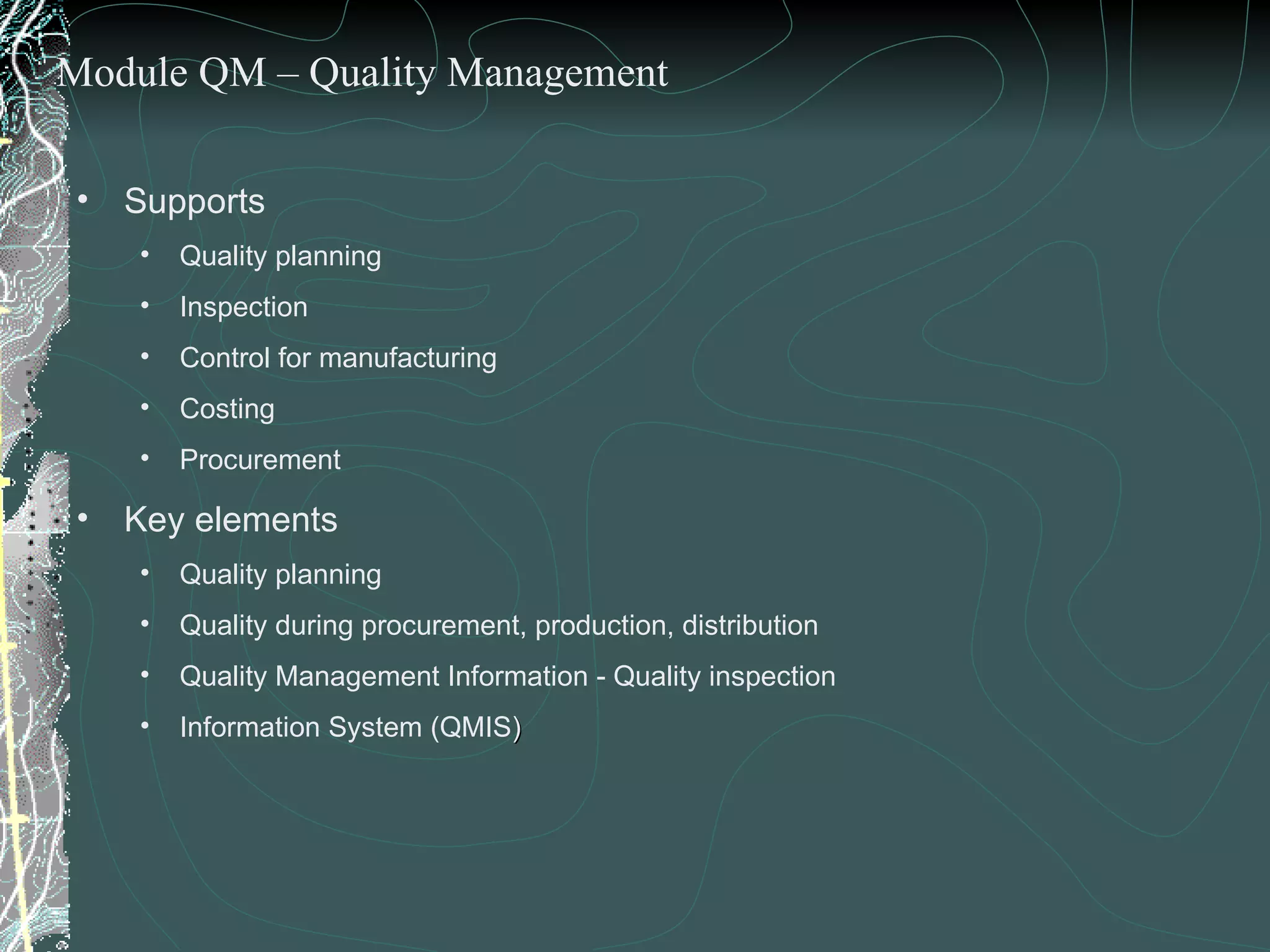 Supports  Quality planning Inspection Control for manufacturing Costing Procurement Key elements  Quality planning Quality during procurement, production, distribution Quality Management Information - Quality inspection Information System (QMIS ) Module QM – Quality Management 