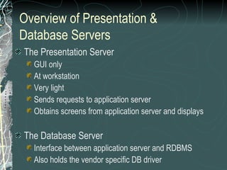 Overview of Presentation & Database Servers The Presentation Server GUI only At workstation Very light Sends requests to application server Obtains screens from application server and displays The Database Server Interface between application server and RDBMS Also holds the vendor specific DB driver 