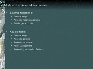 External reporting of  General ledger Accounts receivable/payable Sub-ledger accounts  Key elements General ledger Accounts payable Accounts receivable Asset Management  Accounting Information System Module FI – Financial Accounting 