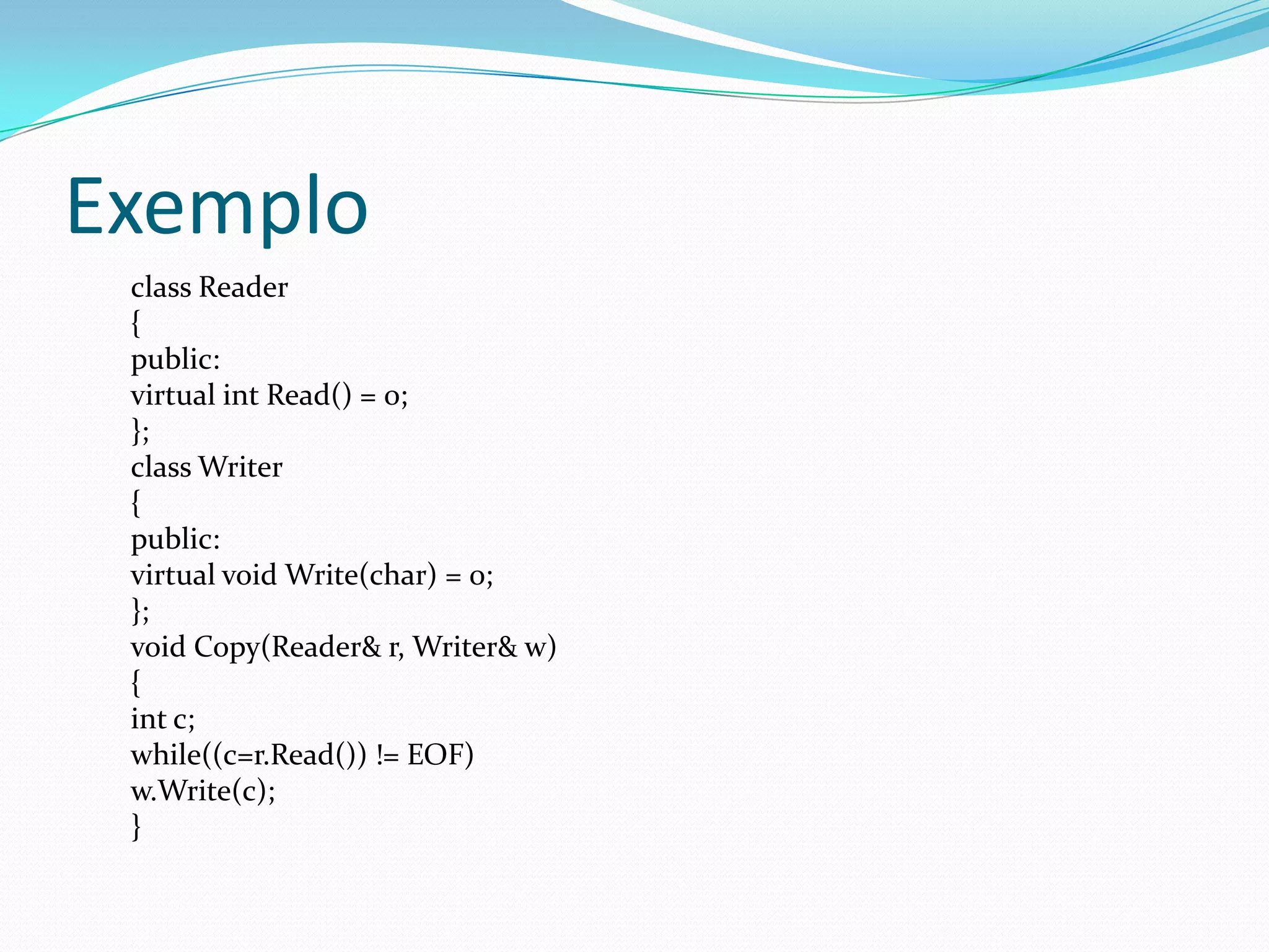 ExemploclassReader{ public:virtual int Read() = 0;};class Writer{public:virtual void Write(char) = 0;};void Copy(Reader& r, Writer& w){int c;while((c=r.Read()) != EOF)w.Write(c);}