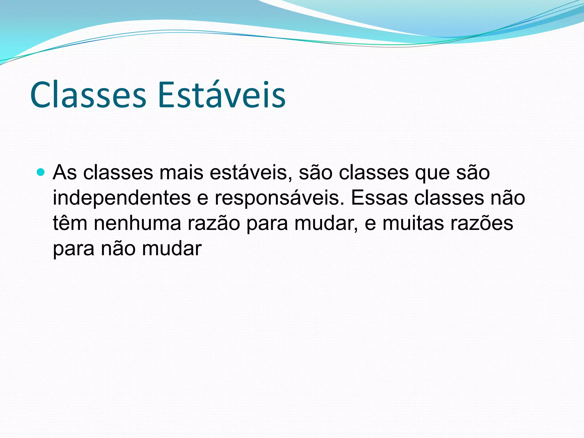 Classes EstáveisAs classes mais estáveis, são classes que são independentes e responsáveis. Essas classes não têm nenhuma razão para mudar, e muitas razões para não mudar