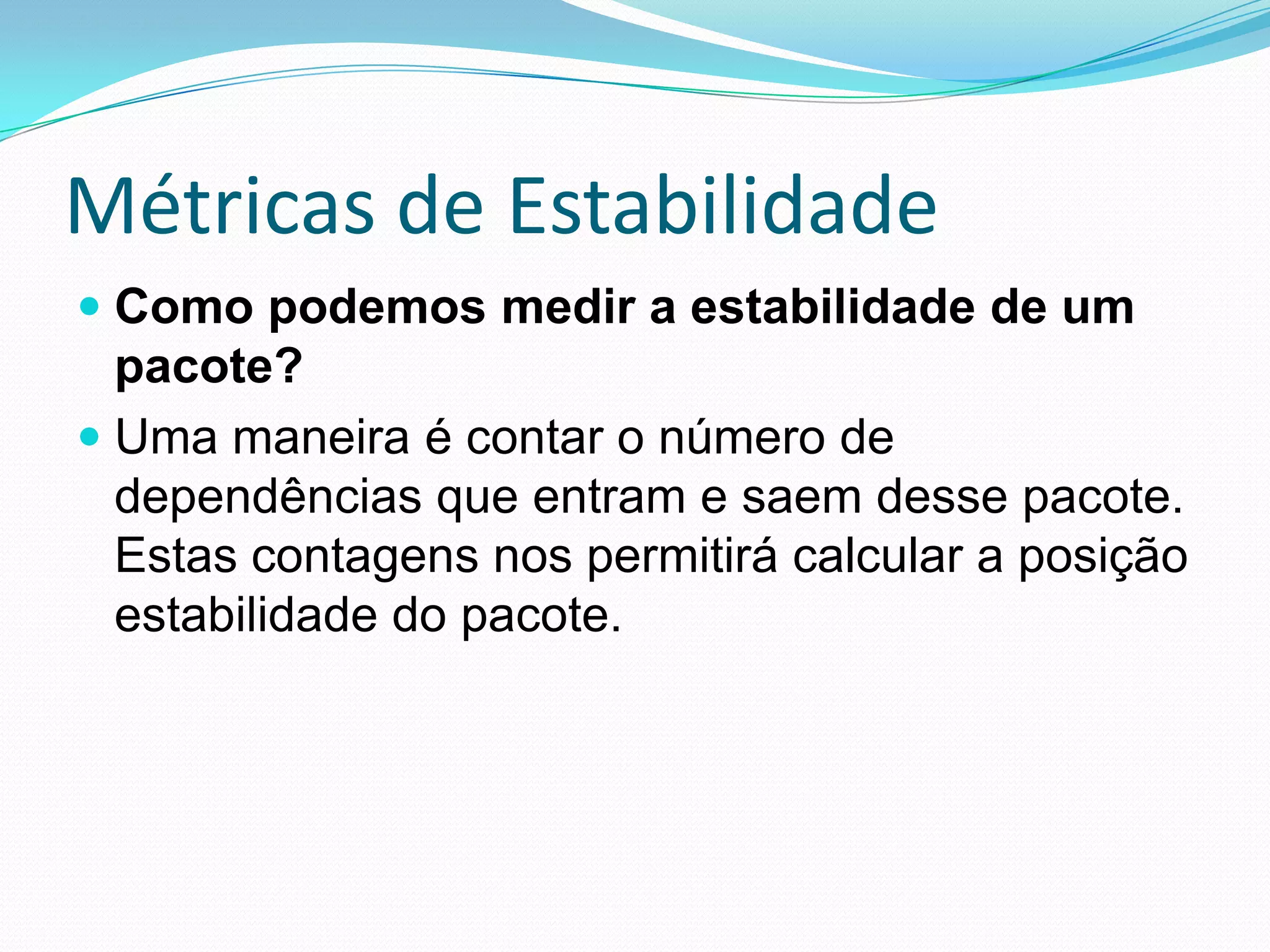Métricas de EstabilidadeComo podemos medir a estabilidade de um pacote?Uma maneira é contar o número de dependências que entram e saem desse pacote. Estas contagens nos permitirá calcular a posição estabilidade do pacote.