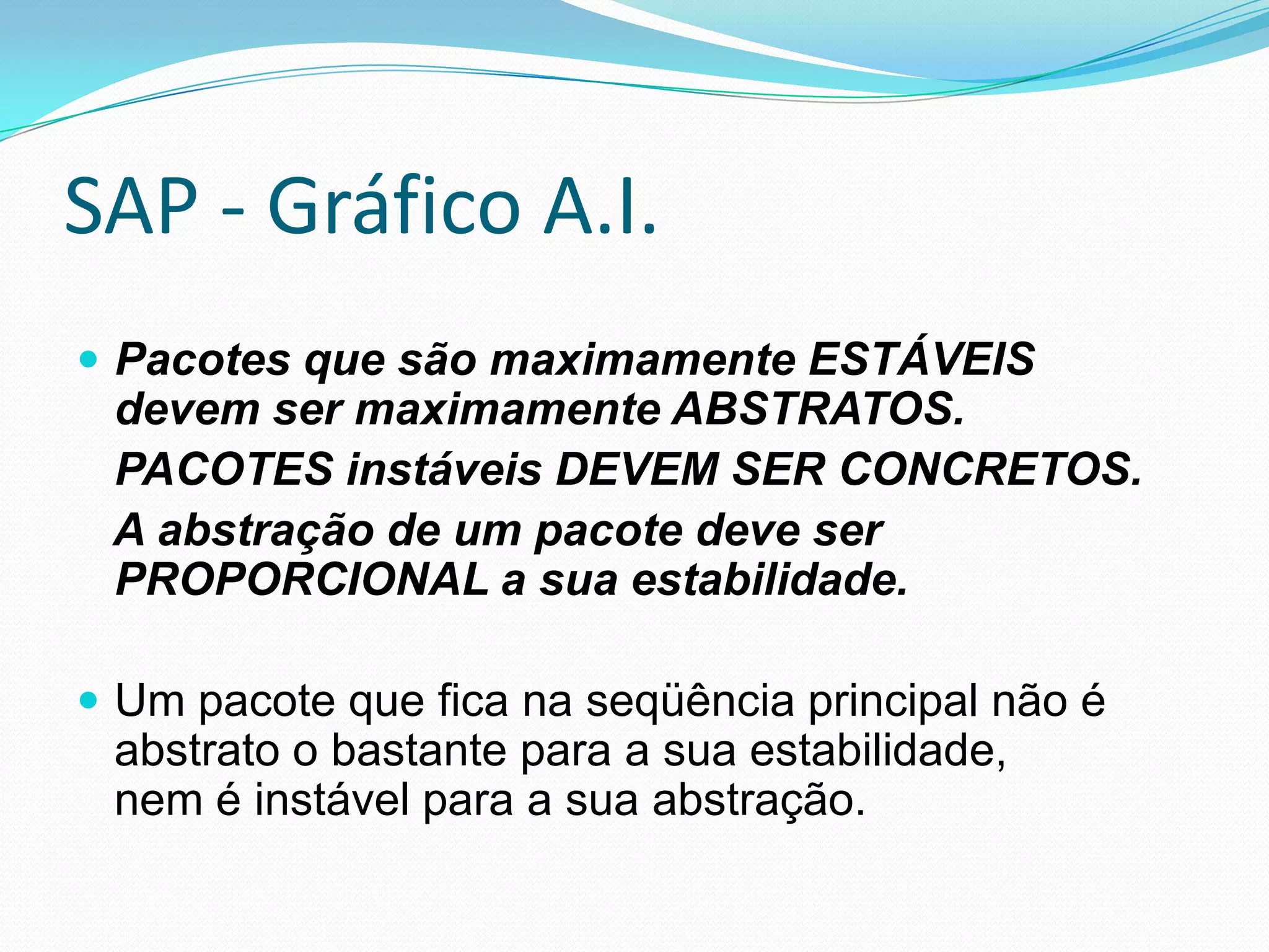 SAP - Gráfico A.I.Pacotes que são maximamente ESTÁVEIS devem ser maximamente ABSTRATOS.    PACOTES instáveis DEVEM SER CONCRETOS.    A abstração de um pacote deve ser PROPORCIONAL a sua estabilidade.Um pacote que fica na seqüência principal não é abstrato o bastante para a sua estabilidade,nem é instável para a sua abstração.