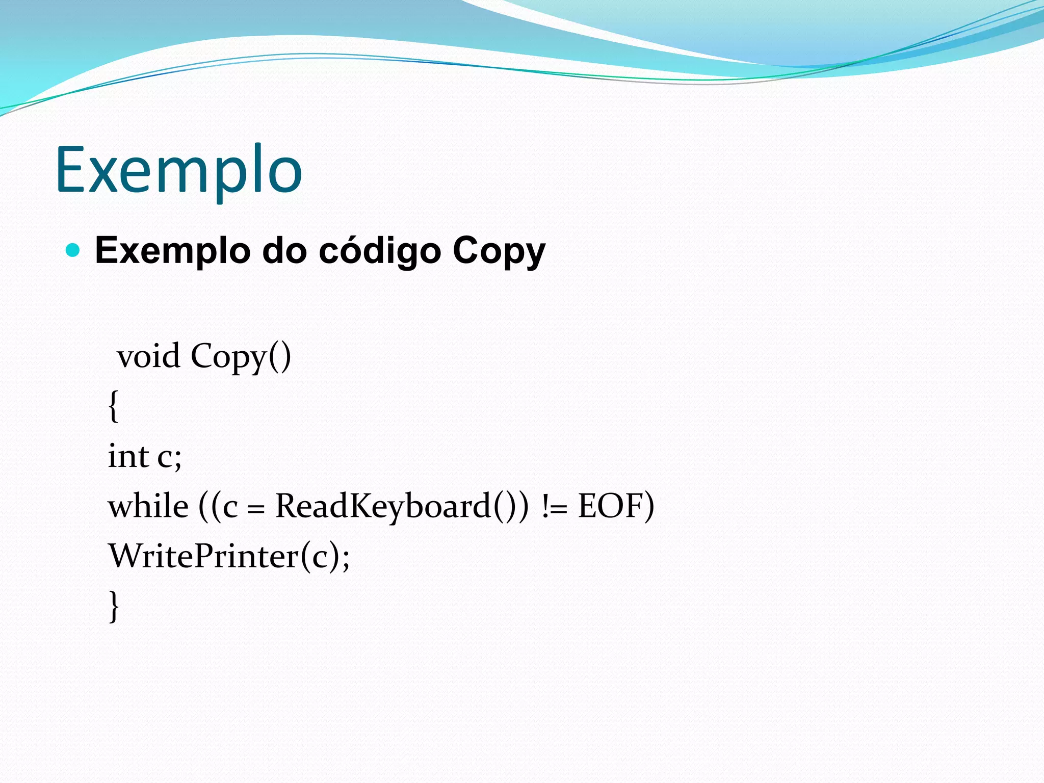 ExemploExemplo do código Copy void Copy(){int c;while ((c = ReadKeyboard()) != EOF)WritePrinter(c);} 