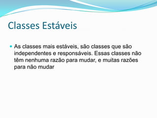 Classes EstáveisAs classes mais estáveis, são classes que são independentes e responsáveis. Essas classes não têm nenhuma razão para mudar, e muitas razões para não mudar
