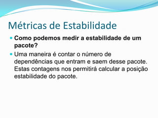 Métricas de EstabilidadeComo podemos medir a estabilidade de um pacote?Uma maneira é contar o número de dependências que entram e saem desse pacote. Estas contagens nos permitirá calcular a posição estabilidade do pacote.