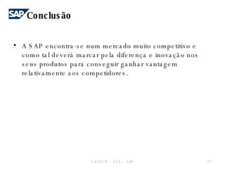 A SAP encontra-se num mercado muito competitivo e como tal deverá marcar pela diferença e inovação nos seus produtos para conseguir ganhar vantagem relativamente aos competidores. F.E.U.C.P  -  S.I.E. -  SAP Conclusão 