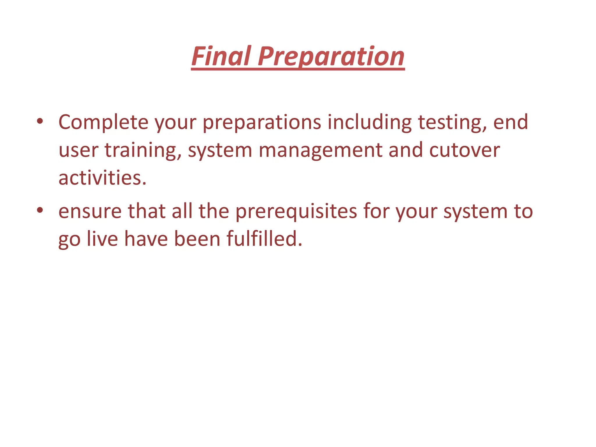 Final Preparation

• Complete your preparations including testing, end
  user training, system management and cutover
  activities.
• ensure that all the prerequisites for your system to
  go live have been fulfilled.
 