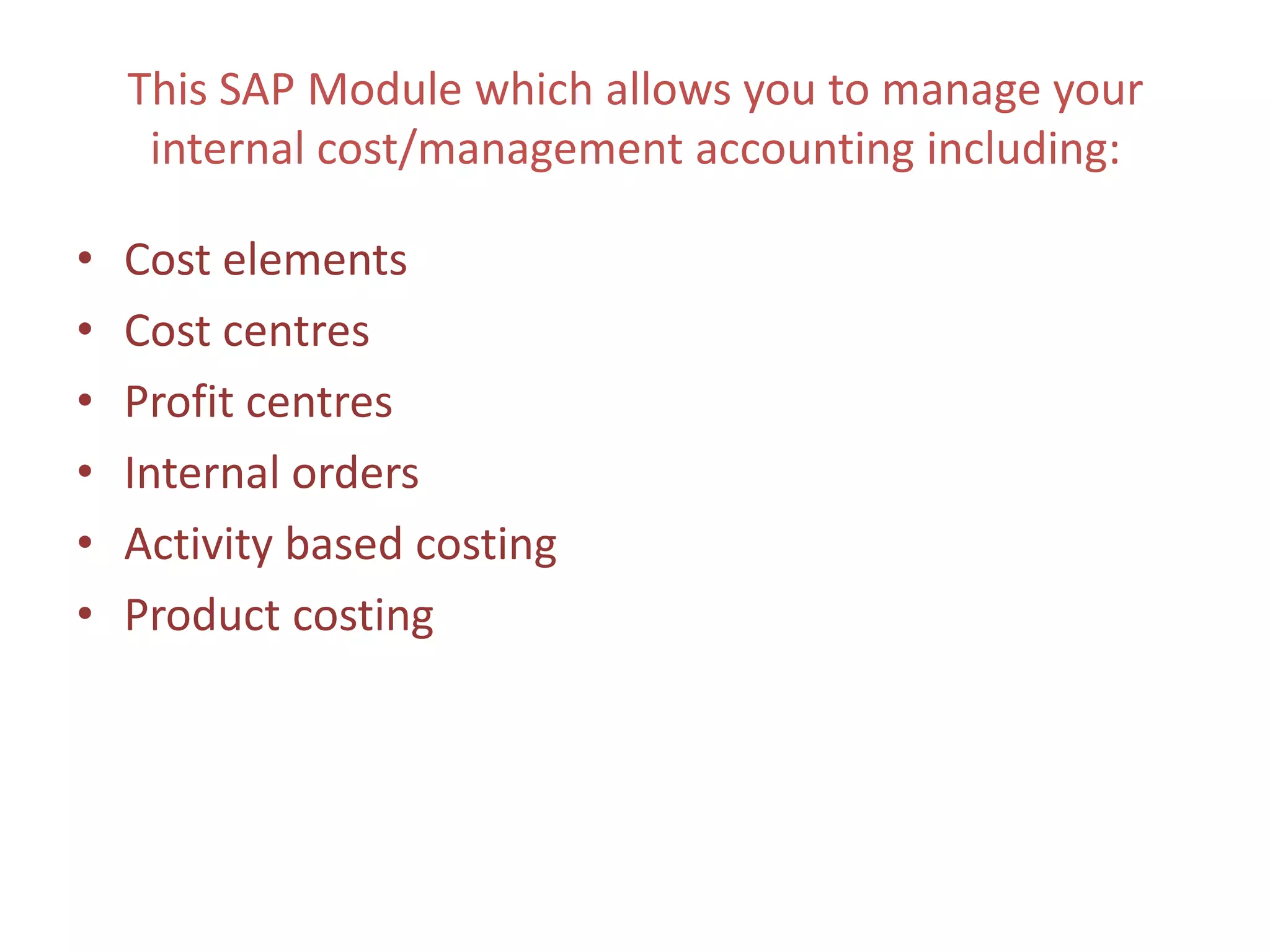 This SAP Module which allows you to manage your
     internal cost/management accounting including:

•   Cost elements
•   Cost centres
•   Profit centres
•   Internal orders
•   Activity based costing
•   Product costing
 