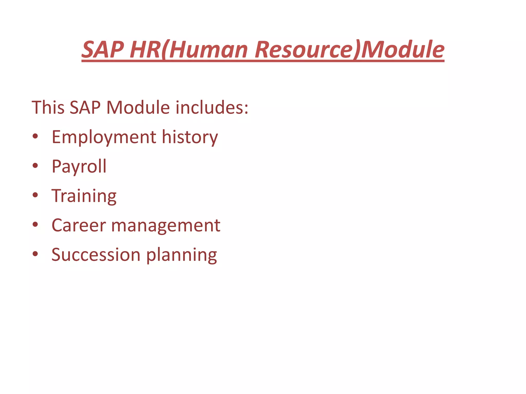 SAP HR(Human Resource)Module

This SAP Module includes:
• Employment history
• Payroll
• Training
• Career management
• Succession planning
 