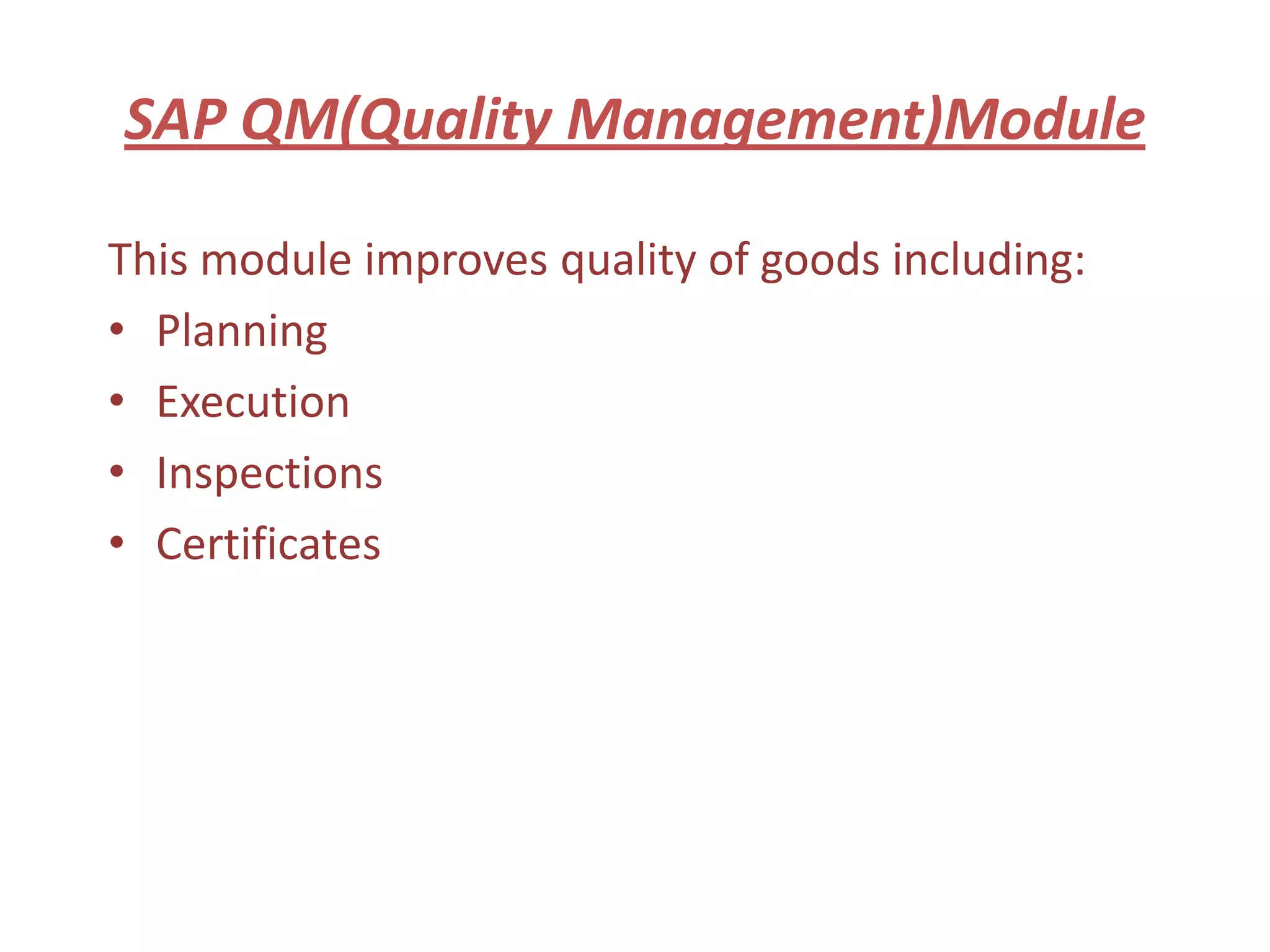 SAP QM(Quality Management)Module

This module improves quality of goods including:
• Planning
• Execution
• Inspections
• Certificates
 