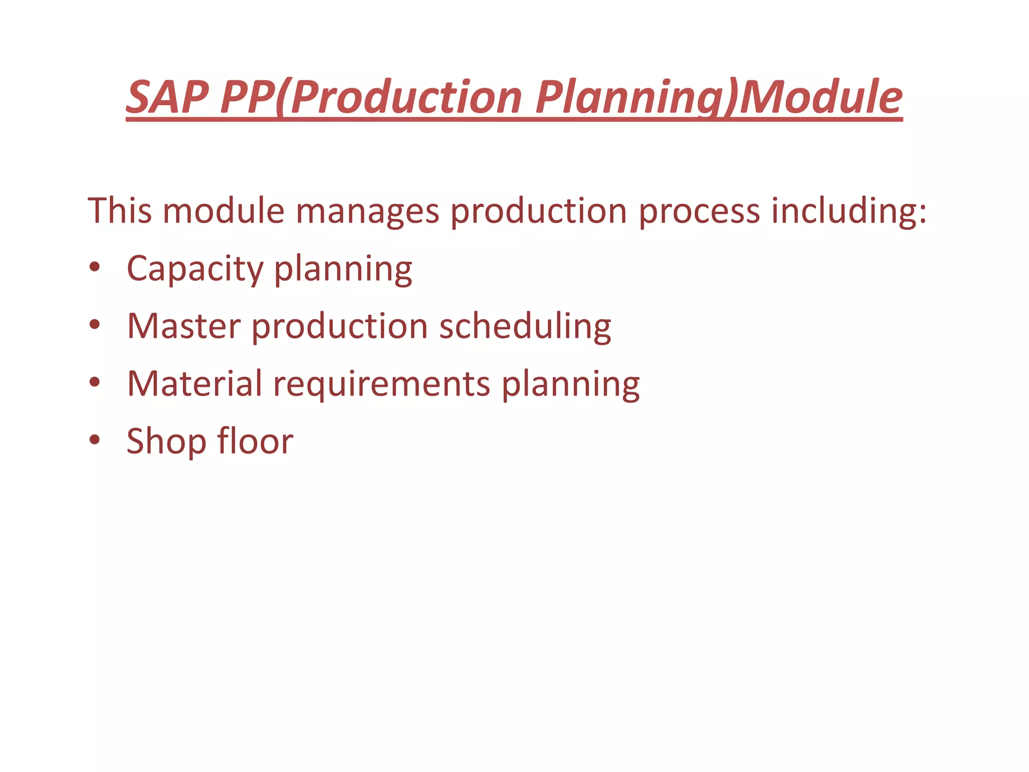 SAP PP(Production Planning)Module

This module manages production process including:
• Capacity planning
• Master production scheduling
• Material requirements planning
• Shop floor
 